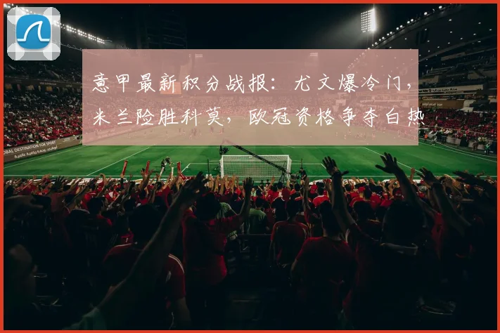 意甲最新积分战报：尤文爆冷门，米兰险胜科莫，欧冠资格争夺白热化