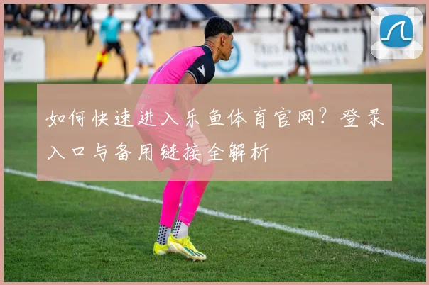 如何快速进入乐鱼体育官网?登录入口与备用链接全解析