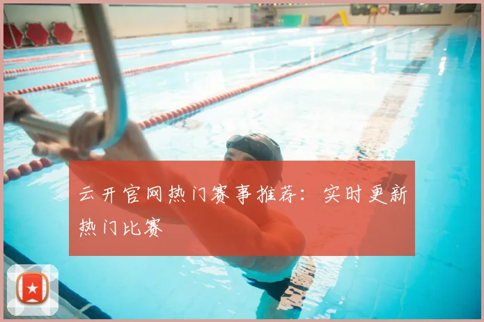 云开官网热门赛事推荐：实时更新热门比赛