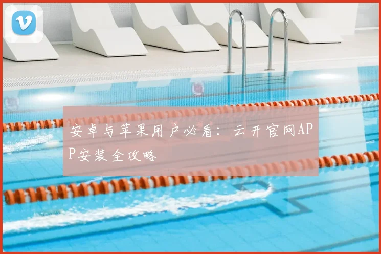 安卓与苹果用户必看:云开官网APP安装全攻略