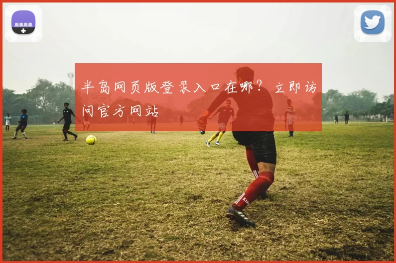 半岛网页版登录入口在哪？立即访问官方网站