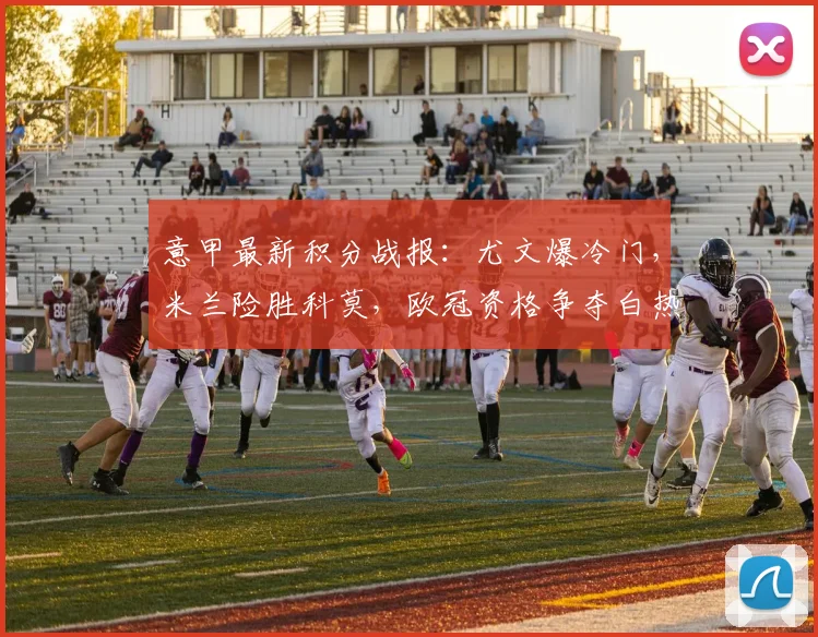 意甲最新积分战报：尤文爆冷门，米兰险胜科莫，欧冠资格争夺白热化