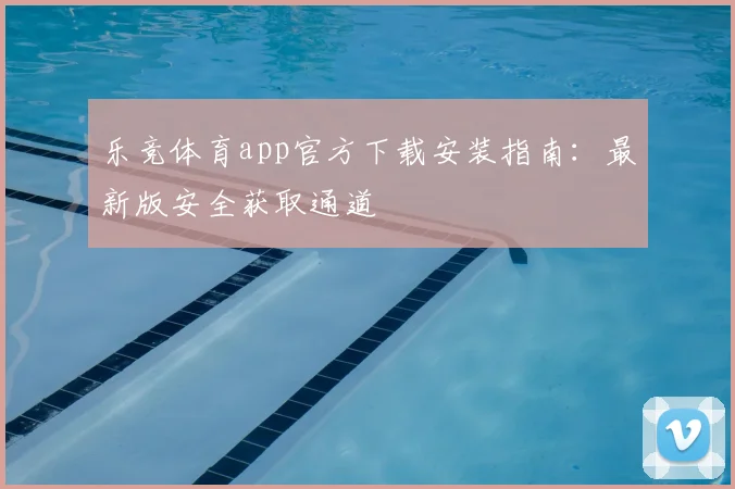 乐竞体育app官方下载安装指南：最新版安全获取通道