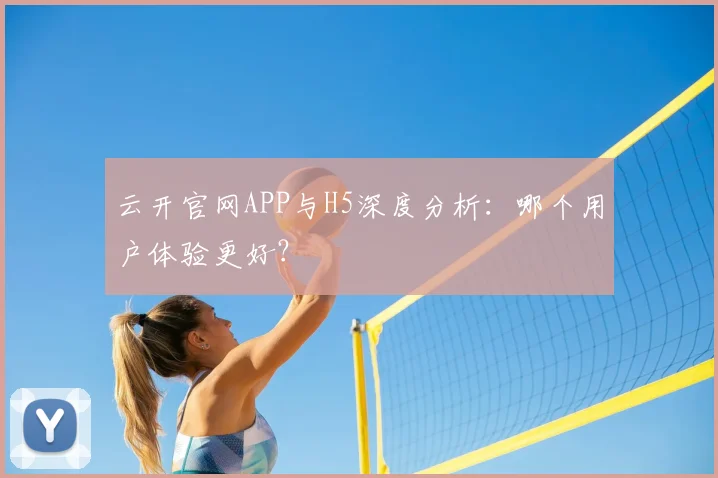 云开官网APP与H5深度分析：哪个用户体验更好？