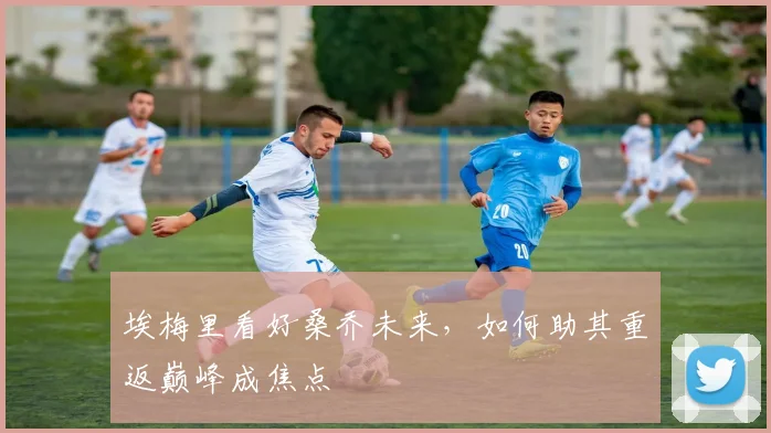 埃梅里看好桑乔未来，如何助其重返巅峰成焦点