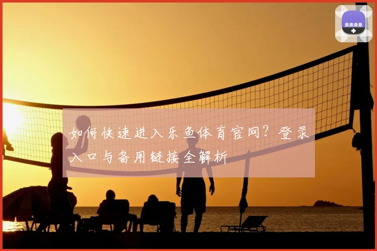 如何快速进入乐鱼体育官网？登录入口与备用链接全解析