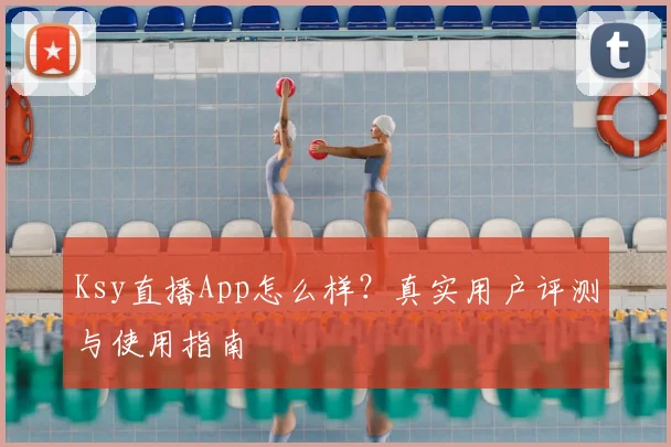 Ksy直播App怎么样？真实用户评测与使用指南