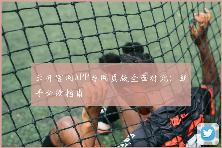 云开官网APP与网页版全面对比：新手必读指南