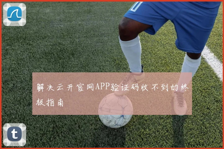 解决云开官网APP验证码收不到的终极指南