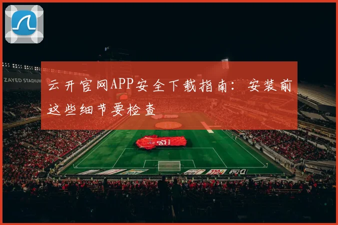云开官网APP安全下载指南：安装前这些细节要检查