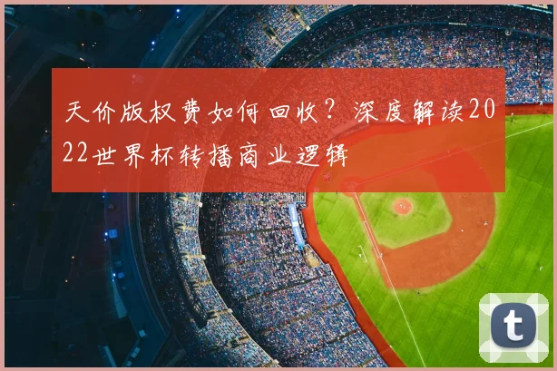 天价版权费如何回收？深度解读2022世界杯转播商业逻辑
