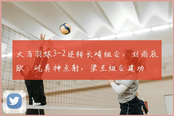 大马羽球3-2逆转长崎组合,刘雨辰欧烜屹真神点射,梁王组合建功