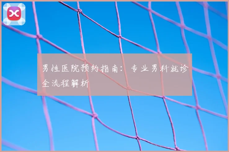 男性医院预约指南：专业男科就诊全流程解析