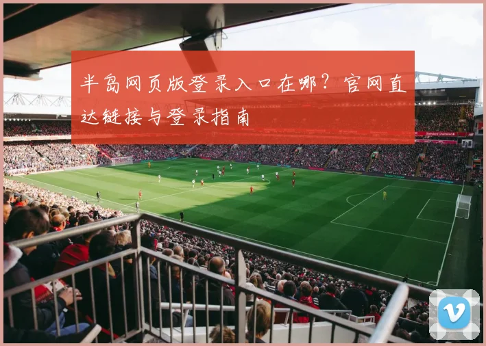 半岛网页版登录入口在哪？官网直达链接与登录指南