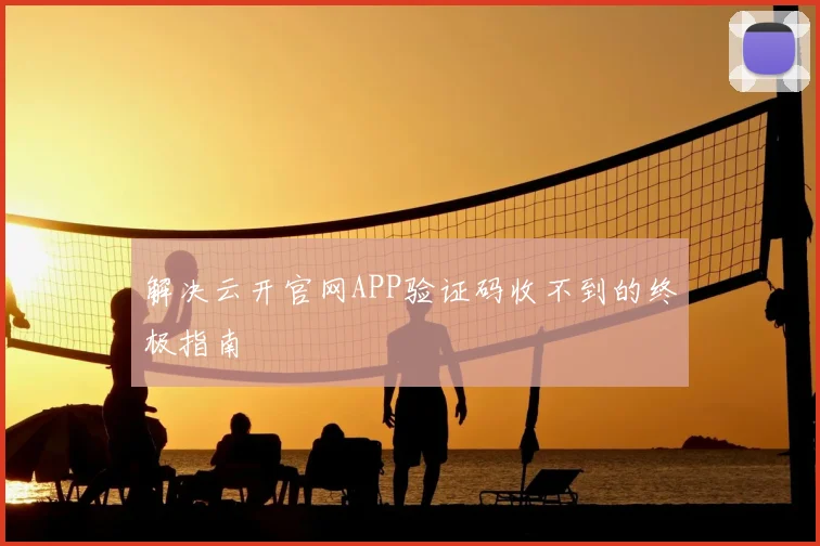 解决云开官网APP验证码收不到的终极指南