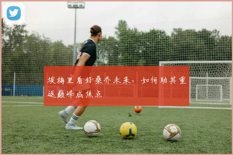 埃梅里看好桑乔未来，如何助其重返巅峰成焦点