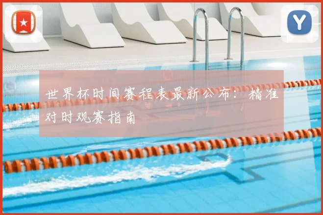 世界杯时间赛程表最新公布：精准对时观赛指南