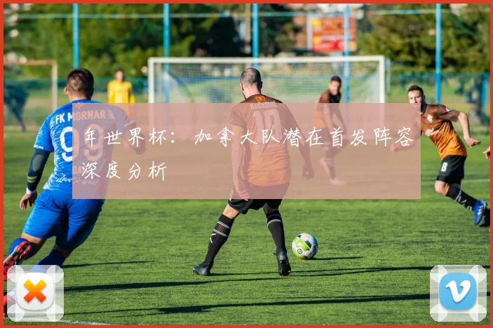 年世界杯：加拿大队潜在首发阵容深度分析