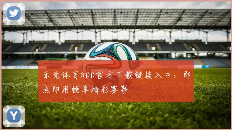 乐竞体育app官方下载链接入口,即点即用畅享精彩赛事