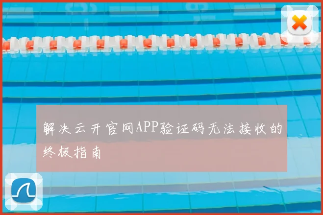 解决云开官网APP验证码无法接收的终极指南