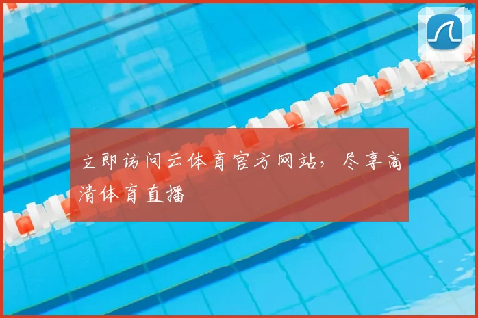 立即访问云体育官方网站，尽享高清体育直播