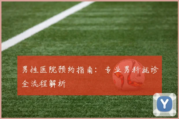 男性医院预约指南：专业男科就诊全流程解析