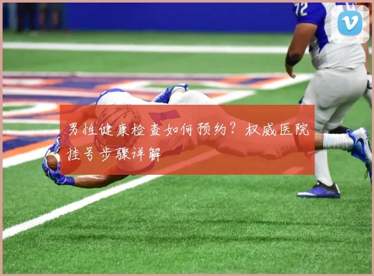 男性健康检查如何预约？权威医院挂号步骤详解
