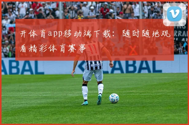 开体育app移动端下载：随时随地观看精彩体育赛事