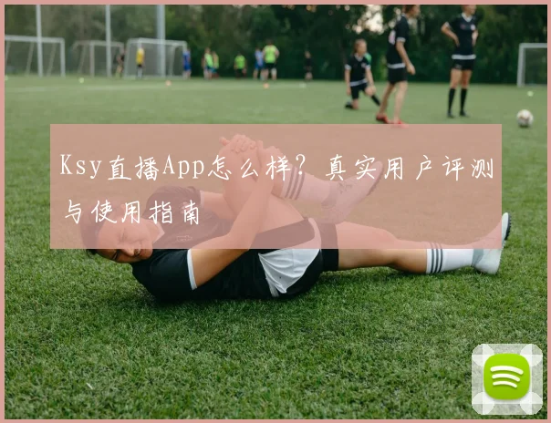 Ksy直播App怎么样？真实用户评测与使用指南