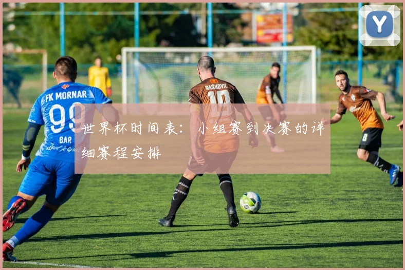 世界杯时间表：小组赛到决赛的详细赛程安排