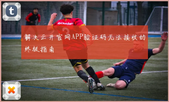 解决云开官网APP验证码无法接收的终极指南