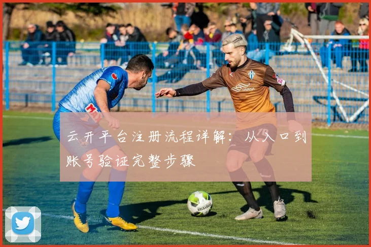 云开平台注册流程详解：从入口到账号验证完整步骤